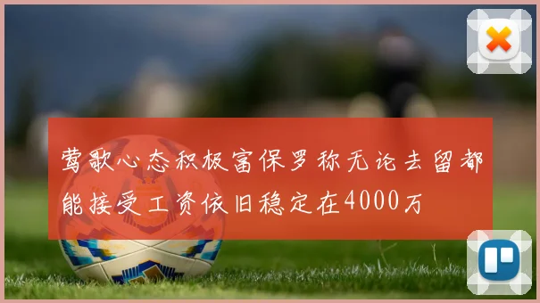 莺歌心态积极富保罗称无论去留都能接受工资依旧稳定在4000万