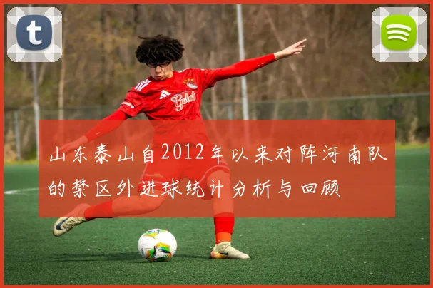 山东泰山自2012年以来对阵河南队的禁区外进球统计分析与回顾