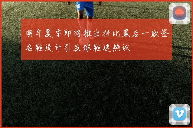 明年夏季即将推出科比最后一款签名鞋设计引发球鞋迷热议