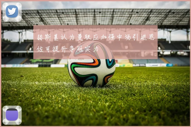赫斯基认为曼联应加强中场引进恩佐可提升争冠实力