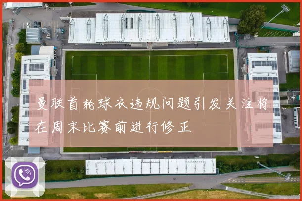 曼联首轮球衣违规问题引发关注将在周末比赛前进行修正