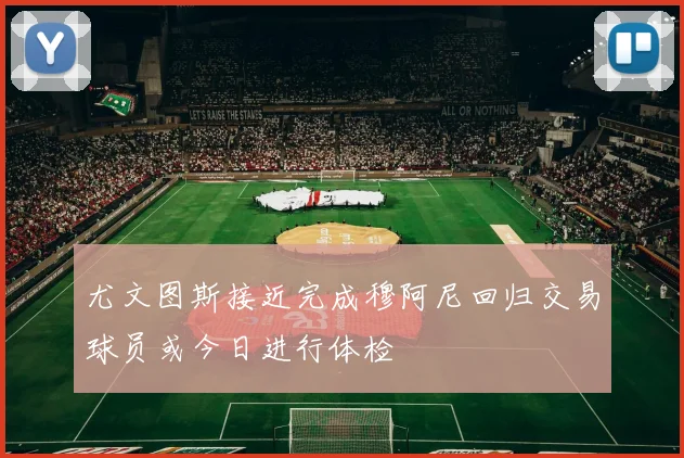 尤文图斯接近完成穆阿尼回归交易球员或今日进行体检
