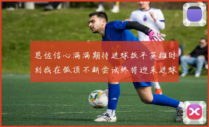 恩佐信心满满期待进球扳平英雄时刻我在弧顶不断尝试终将迎来进球时机
