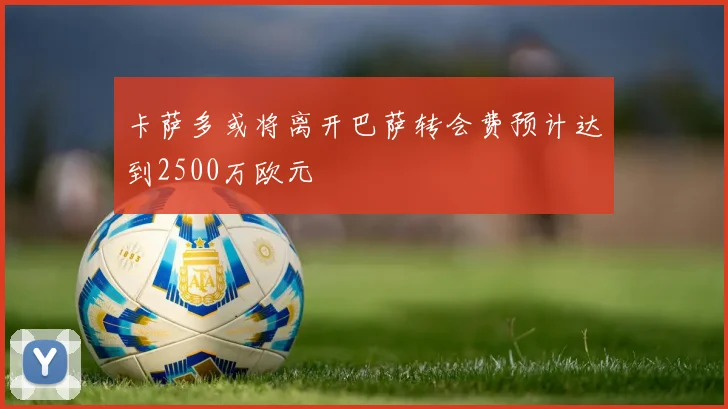 卡萨多或将离开巴萨转会费预计达到2500万欧元