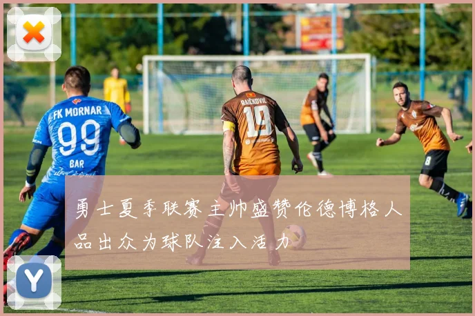 勇士夏季联赛主帅盛赞伦德博格人品出众为球队注入活力