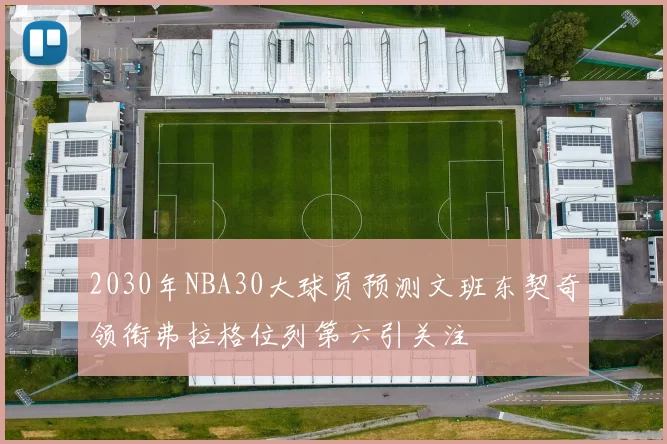 2030年NBA30大球员预测文班东契奇领衔弗拉格位列第六引关注