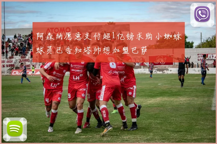 阿森纳愿意支付超1亿镑求购小蜘蛛球员已告知塔帅想加盟巴萨
